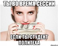 ты во время сессии если ты студент политеха