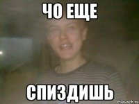 ЧО ЕЩЕ СПИЗДИШЬ