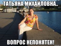 ТАТЬЯНА МИХАЙЛОВНА.. ВОПРОС НЕПОНЯТЕН!