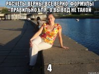 расчеты верны, все верно, формулы - правильно,бля.. о,вывод не такой 4