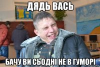 Дядь Вась бачу ви сьодні не в гуморі