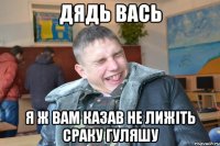 Дядь Вась я ж вам казав не лижіть сраку гуляшу
