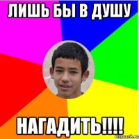 лишь бы в душу нагадить!!!!