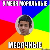 у меня моральные месячные