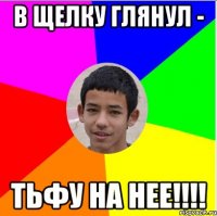 в щелку глянул - тьфу на нее!!!!