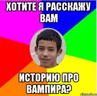 хотите я расскажу вам историю про вампира?
