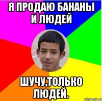 я продаю бананы и людей шучу,только людей.