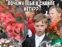 почему тебя в скайпе нету?? 
