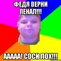 Федя верни пенал!!! Ааааа! Соси лох!!!