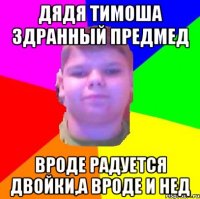 Дядя тимоша здранный предмед Вроде радуется двойки,а вроде и нед