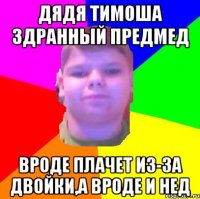 Дядя тимоша здранный предмед Вроде плачет из-за двойки,а вроде и нед