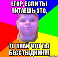 Егор, если ты читаешь это, то знай что ты бесстыдник!!!