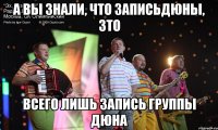 а вы знали, что записьдюны, зто всего лишь запись группы дюна