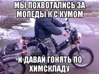 мы похвотались за мопеды к с кумом и давай гонять по химскладу