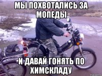 мы похвотались за мопеды и давай гонять по химскладу