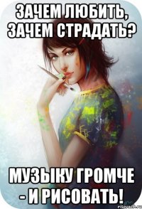 зачем любить, зачем страдать? музыку громче - и рисовать!
