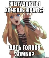 Желудок ты хочешь жрать? Дать голову зомби?