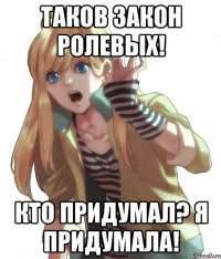 Таков закон ролевых! Кто придумал? Я придумала!