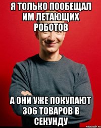 я только пообещал им летающих роботов а они уже покупают 306 товаров в секунду