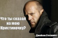 Что ты сказал на мою Кристиночку? Джейсон Стетхем(с)