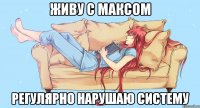Живу с Максом регулярно нарушаю систему