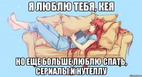 Я люблю тебя, Кея но еще больше люблю спать, сериалы и нутеллу