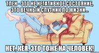 Тлен - это не негативное состояние, это вечный спутник по жизни... Нет, Кея, это тоже на человек!