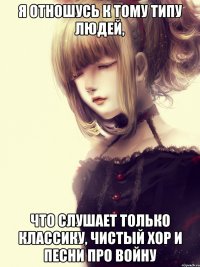 Я отношусь к тому типу людей, что слушает только классику, чистый хор и песни про войну