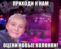 приходи к нам оцени новые колонки!