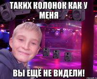 таких колонок как у меня вы ещё не видели!