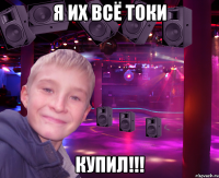 я их всё токи купил!!!