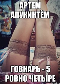 Артем АпукинТём Говнарь - 5 ровно четыре