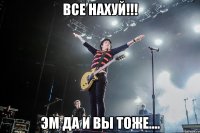Все Нахуй!!! Эм да и вы тоже....
