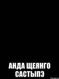  анда щеянго састыпэ