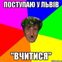 Поступаю у львів "вчитися"