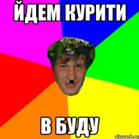 йдем курити в буду