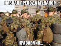 Назвал препода мудаком красавчик...