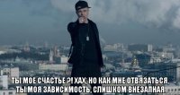  Ты мое счастье ?! хах, но как мне отвязаться, Ты моя зависимость, слишком внезапная