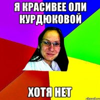 я красивее оли курдюковой хотя нет