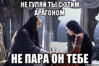 Не гуляй Ты с Этим Арагоном Не пара он тебе