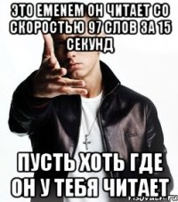 это Emenem он читает со скоростью 97 слов за 15 секунд пусть хоть где он у тебя читает