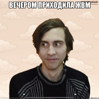 Вечером приходила ЖВМ -____________-