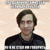 Продажники сами себя уели на 10 рублей ну я не стал им говорить