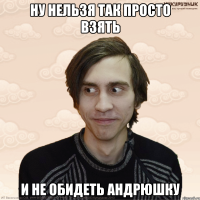 ну нельзя так просто взять и не обидеть андрюшку