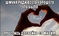 шмуня ради всего хорошего что было простись достойно со мной!!!