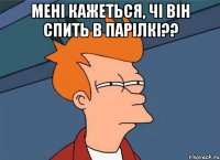 мені кажеться, чі він спить в парілкі?? 