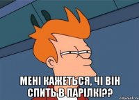  мені кажеться, чі він спить в парілкі??