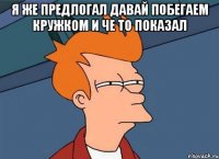 я же предлогал давай побегаем кружком и че то показал 