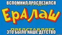 вспомнил,прослезился это было наше детство