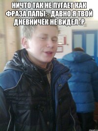 Ничто так не пугает как фраза папы:- Давно я твой дневничёк не видел :P 